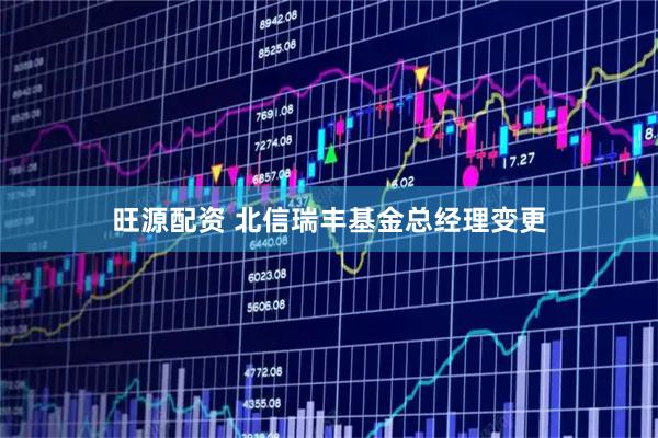 旺源配资 北信瑞丰基金总经理变更