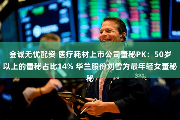 金诚无忧配资 医疗耗材上市公司董秘PK：50岁以上的董秘占比14% 华兰股份刘雪为最年轻女董秘