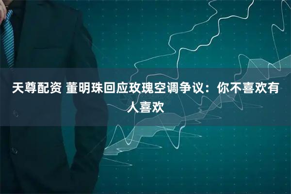 天尊配资 董明珠回应玫瑰空调争议：你不喜欢有人喜欢