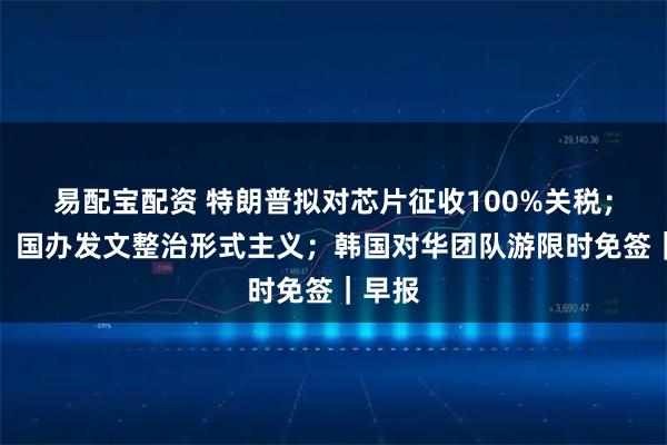 易配宝配资 特朗普拟对芯片征收100%关税；中办、国办发文整治形式主义；韩国对华团队游限时免签｜早报