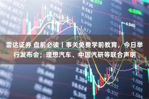 雷达证券 盘前必读丨事关免费学前教育，今日举行发布会；理想汽车、中国汽研等联合声明