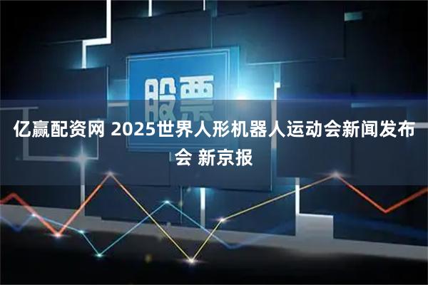 亿赢配资网 2025世界人形机器人运动会新闻发布会 新京报