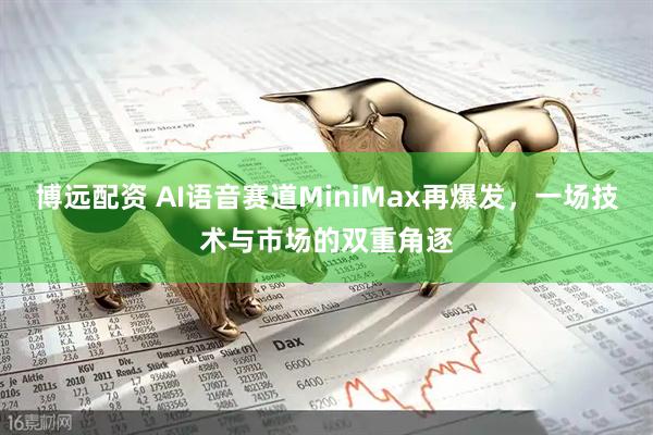 博远配资 AI语音赛道MiniMax再爆发，一场技术与市场的双重角逐