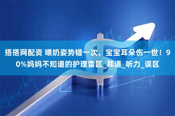 搭搭网配资 喂奶姿势错一次，宝宝耳朵伤一世！90%妈妈不知道的护理雷区_耳道_听力_误区