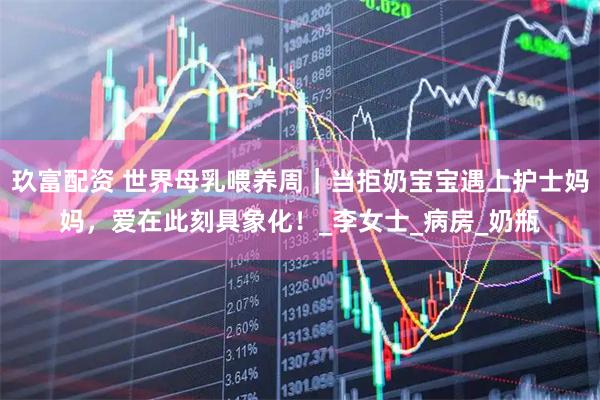 玖富配资 世界母乳喂养周｜当拒奶宝宝遇上护士妈妈，爱在此刻具象化！_李女士_病房_奶瓶