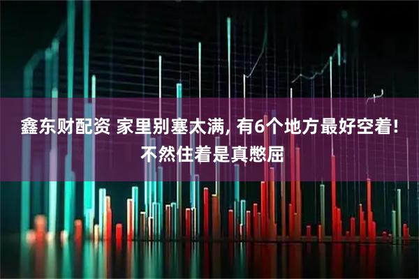 鑫东财配资 家里别塞太满, 有6个地方最好空着! 不然住着是真憋屈