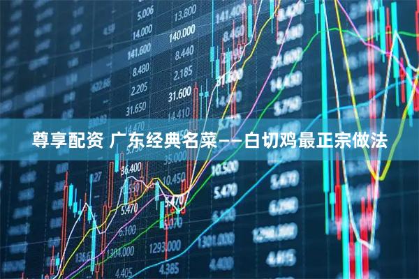 尊享配资 广东经典名菜——白切鸡最正宗做法