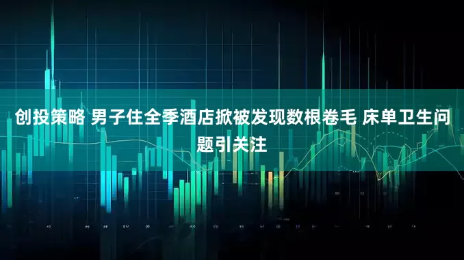创投策略 男子住全季酒店掀被发现数根卷毛 床单卫生问题引关注