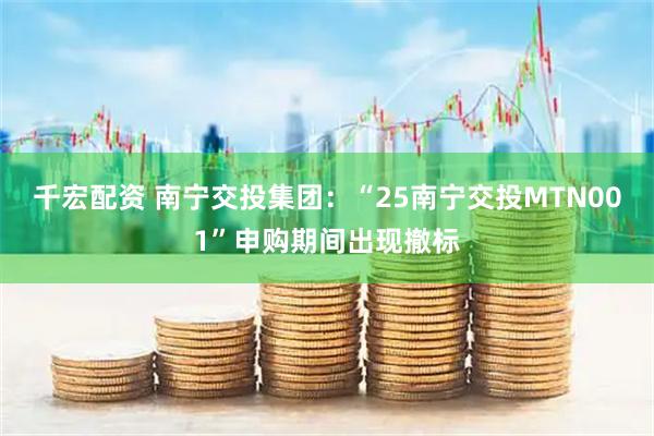 千宏配资 南宁交投集团：“25南宁交投MTN001”申购期间出现撤标