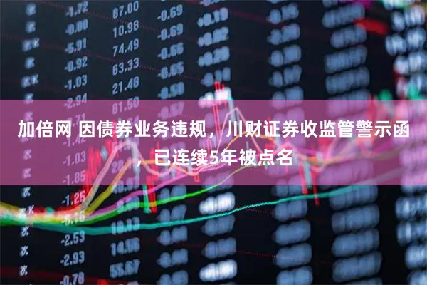 加倍网 因债券业务违规，川财证券收监管警示函，已连续5年被点名