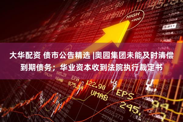 大华配资 债市公告精选 |奥园集团未能及时清偿到期债务；华业资本收到法院执行裁定书