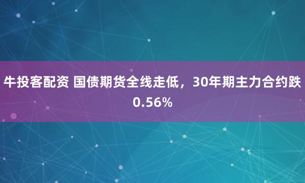 牛投客配资 国债期货全线走低，30年期主力合约跌0.56%