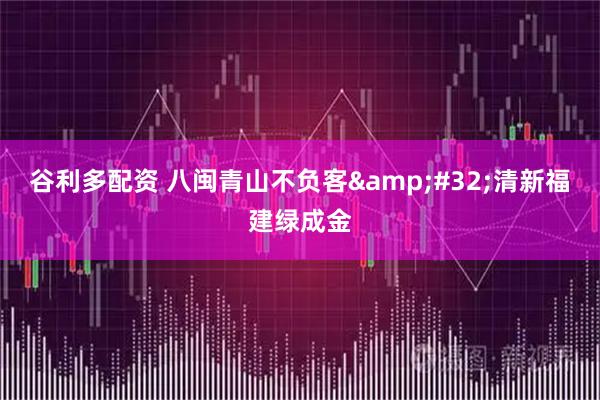 谷利多配资 八闽青山不负客&#32;清新福建绿成金
