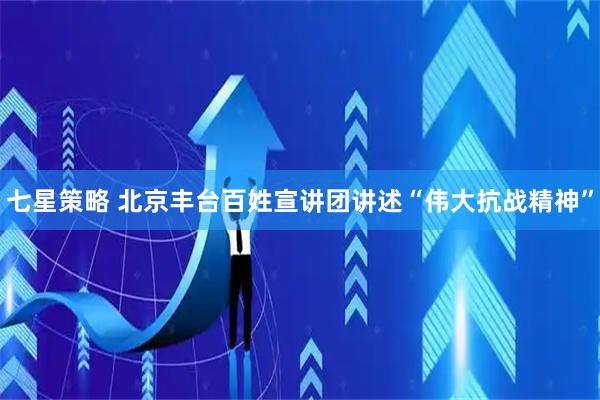 七星策略 北京丰台百姓宣讲团讲述“伟大抗战精神”