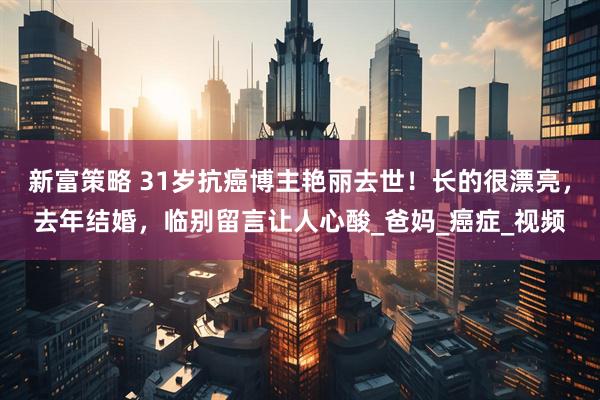 新富策略 31岁抗癌博主艳丽去世！长的很漂亮，去年结婚，临别留言让人心酸_爸妈_癌症_视频