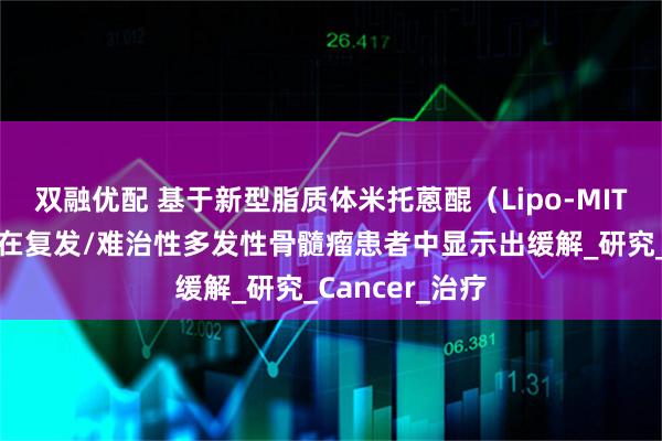 双融优配 基于新型脂质体米托蒽醌（Lipo-MIT）的三联方案在复发/难治性多发性骨髓瘤患者中显示出缓解_研究_Cancer_治疗