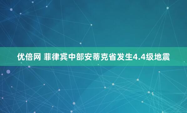 优倍网 菲律宾中部安蒂克省发生4.4级地震