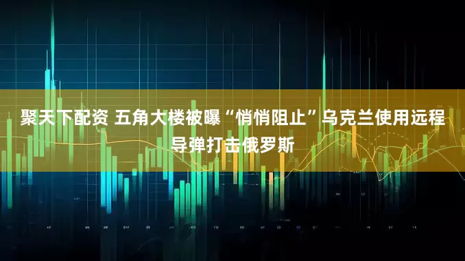 聚天下配资 五角大楼被曝“悄悄阻止”乌克兰使用远程导弹打击俄罗斯