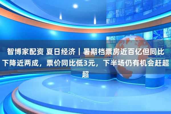 智博家配资 夏日经济｜暑期档票房近百亿但同比下降近两成，票价同比低3元，下半场仍有机会赶超
