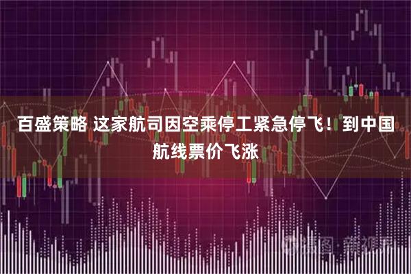 百盛策略 这家航司因空乘停工紧急停飞！到中国航线票价飞涨