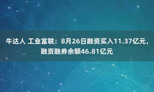牛达人 工业富联：8月26日融资买入11.37亿元，融资融券余额46.81亿元