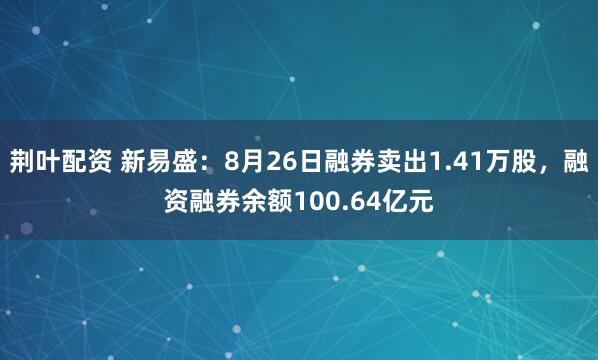 荆叶配资 新易盛：8月26日融券卖出1.41万股，融资融券余额100.64亿元