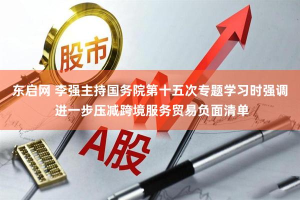 东启网 李强主持国务院第十五次专题学习时强调 进一步压减跨境服务贸易负面清单