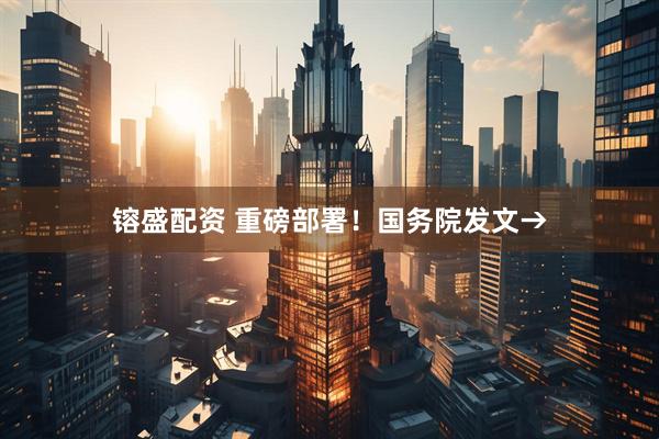 镕盛配资 重磅部署！国务院发文→
