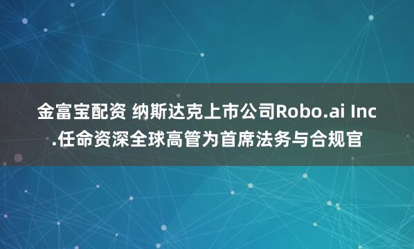 金富宝配资 纳斯达克上市公司Robo.ai Inc.任命资深全球高管为首席法务与合规官