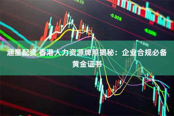 涵星配资 香港人力资源牌照揭秘：企业合规必备黄金证书