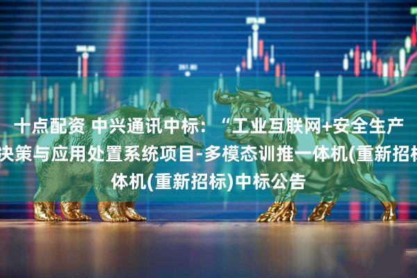 十点配资 中兴通讯中标：“工业互联网+安全生产”数据分析决策与应用处置系统项目-多模态训推一体机(重新招标)中标公告