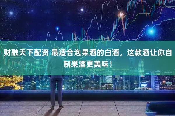 财融天下配资 最适合泡果酒的白酒，这款酒让你自制果酒更美味！
