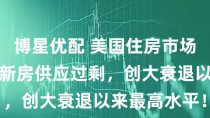博星优配 美国住房市场拉响警报：新房供应过剩，创大衰退以来最高水平！