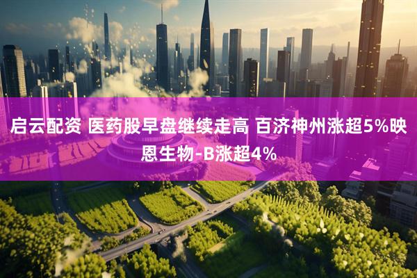 启云配资 医药股早盘继续走高 百济神州涨超5%映恩生物-B涨超4%
