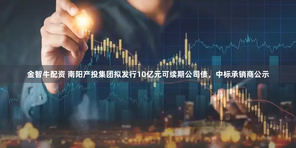 金智牛配资 南阳产投集团拟发行10亿元可续期公司债，中标承销商公示