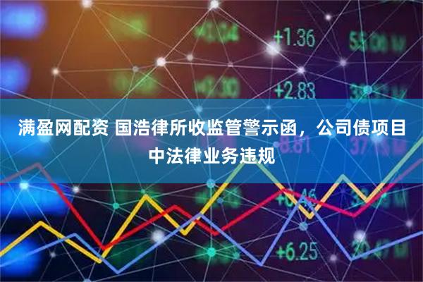 满盈网配资 国浩律所收监管警示函，公司债项目中法律业务违规