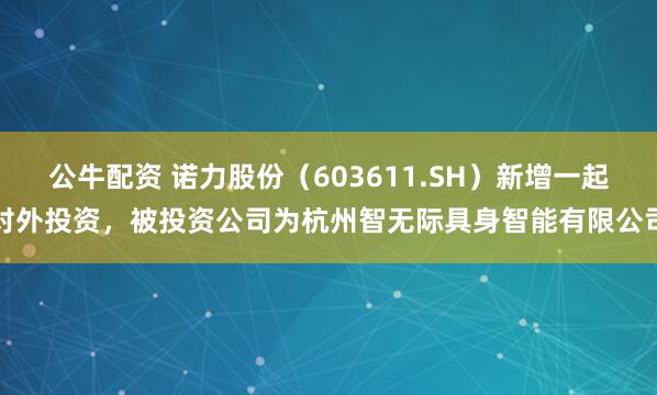 公牛配资 诺力股份（603611.SH）新增一起对外投资，被投资公司为杭州智无际具身智能有限公司