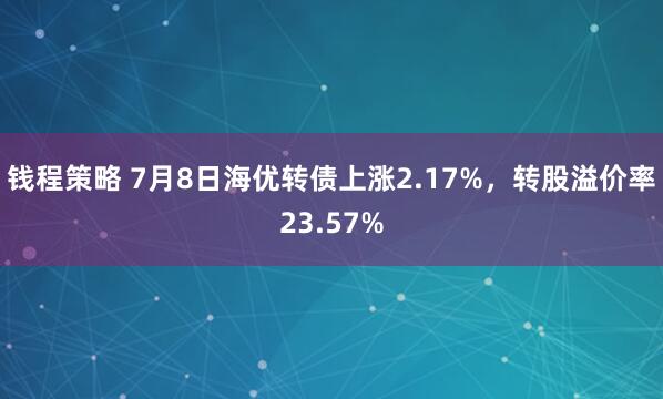 钱程策略 7月8日海优转债上涨2.17%，转股溢价率23.57%