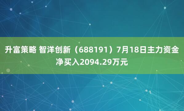 升富策略 智洋创新（688191）7月18日主力资金净买入2094.29万元