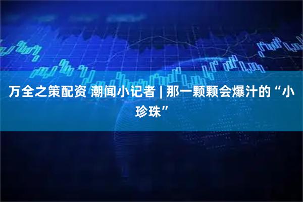 万全之策配资 潮闻小记者 | 那一颗颗会爆汁的“小珍珠”