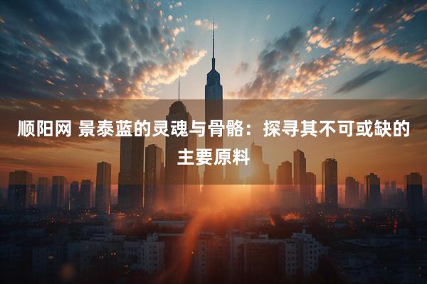 顺阳网 景泰蓝的灵魂与骨骼：探寻其不可或缺的主要原料