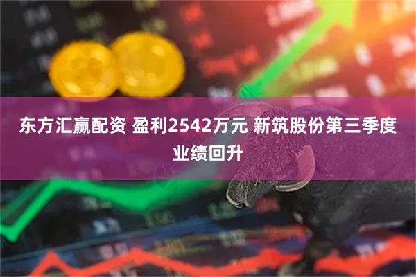 东方汇赢配资 盈利2542万元 新筑股份第三季度业绩回升