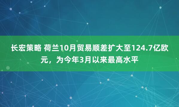 长宏策略 荷兰10月贸易顺差扩大至124.7亿欧元，为今年3月以来最高水平