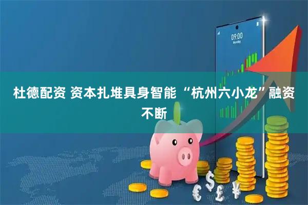 杜德配资 资本扎堆具身智能 “杭州六小龙”融资不断