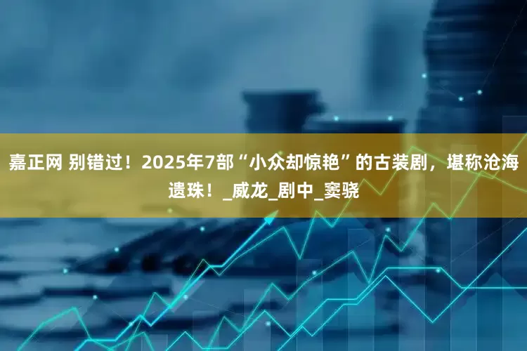 嘉正网 别错过！2025年7部“小众却惊艳”的古装剧，堪称沧海遗珠！_威龙_剧中_窦骁