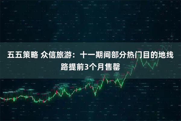 五五策略 众信旅游：十一期间部分热门目的地线路提前3个月售罄