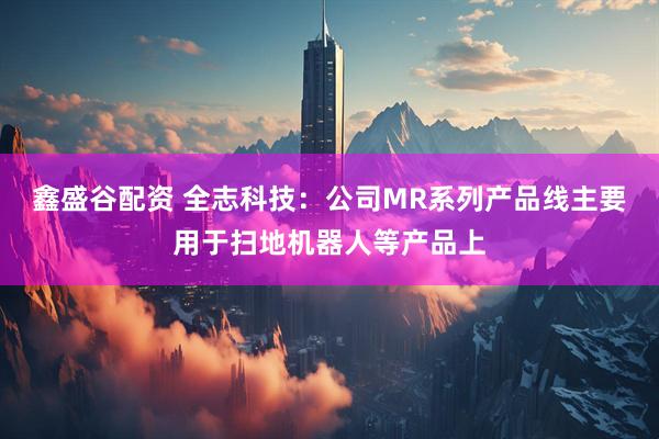 鑫盛谷配资 全志科技：公司MR系列产品线主要用于扫地机器人等产品上