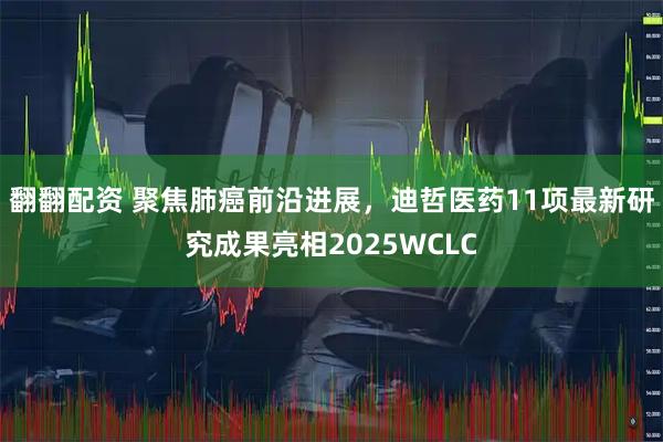 翻翻配资 聚焦肺癌前沿进展,迪哲医药11项最新研究成果亮相2025WCLC