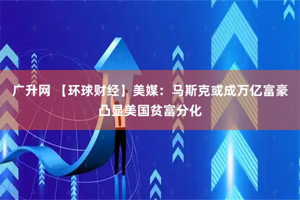 广升网 【环球财经】美媒：马斯克或成万亿富豪凸显美国贫富分化
