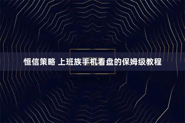 恒信策略 上班族手机看盘的保姆级教程